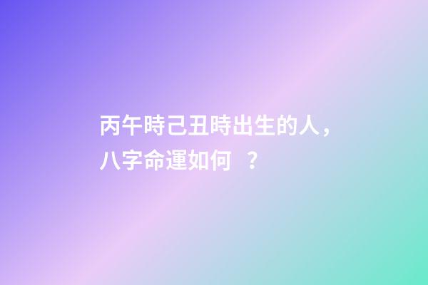 丙午時己丑時出生的人，八字命運如何？